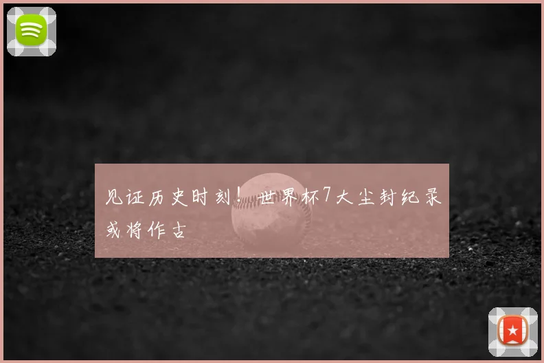 见证历史时刻！世界杯7大尘封纪录或将作古