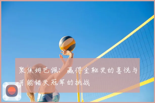 聚焦姆巴佩：赢得金靴奖的喜悦与可能错失冠军的挑战