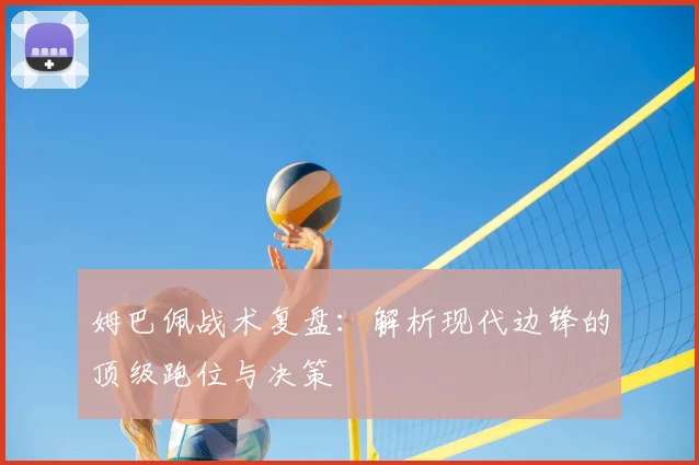 姆巴佩战术复盘：解析现代边锋的顶级跑位与决策