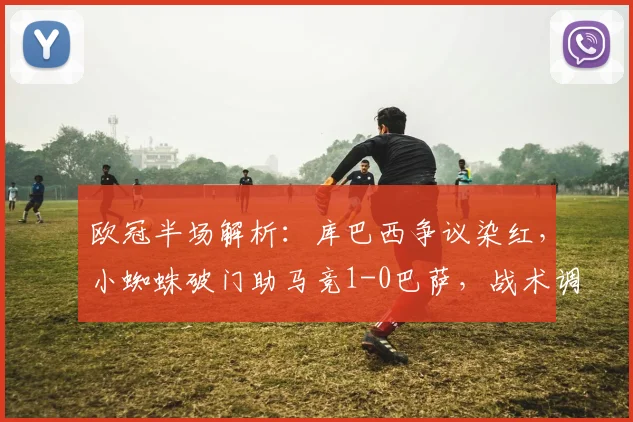 欧冠半场解析：库巴西争议染红，小蜘蛛破门助马竞1-0巴萨，战术调整成关键