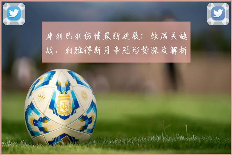 库利巴利伤情最新进展：缺席关键战，利雅得新月争冠形势深度解析