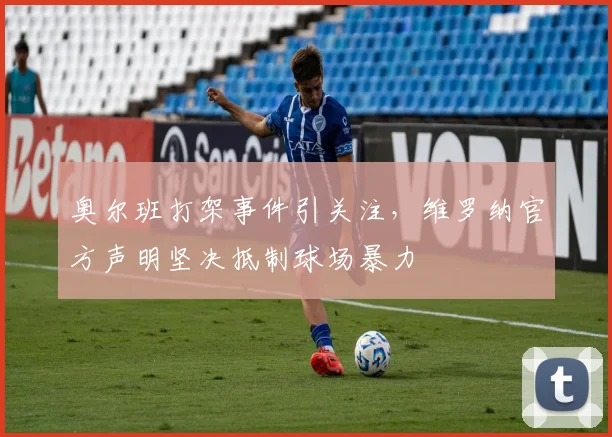 奥尔班打架事件引关注，维罗纳官方声明坚决抵制球场暴力