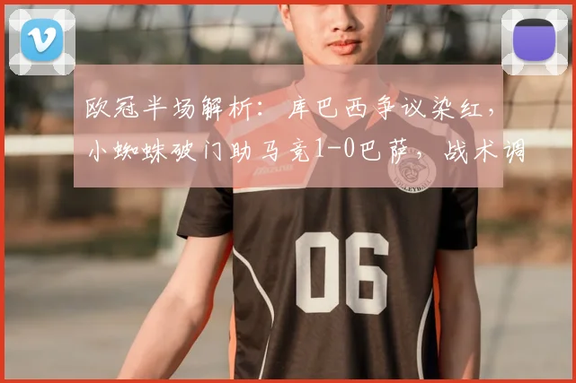 欧冠半场解析：库巴西争议染红，小蜘蛛破门助马竞1-0巴萨，战术调整成关键