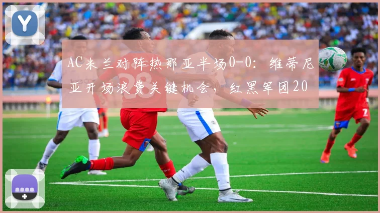 AC米兰对阵热那亚半场0-0：维蒂尼亚开场浪费关键机会，红黑军团2026赛季进攻受阻