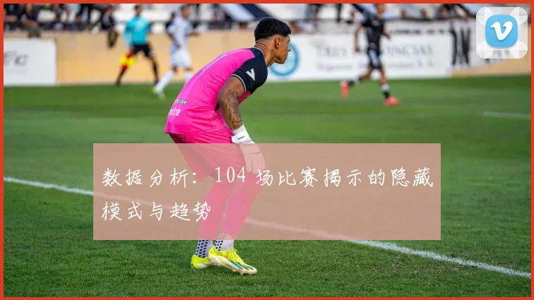 数据分析：104 场比赛揭示的隐藏模式与趋势
