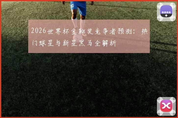 2026世界杯金靴奖竞争者预测：热门球星与新星黑马全解析