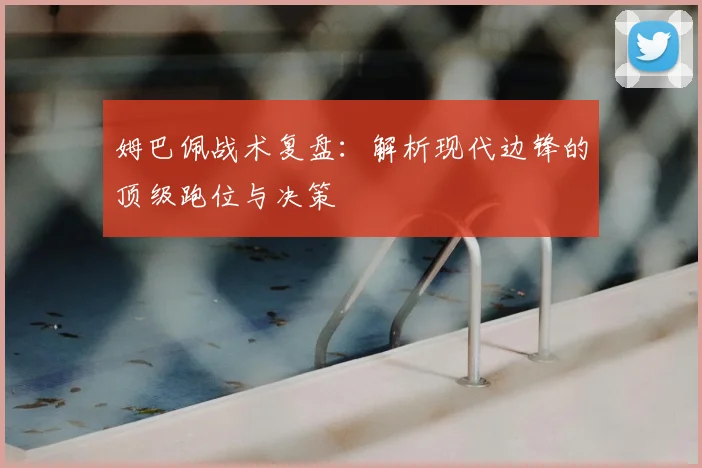 姆巴佩战术复盘：解析现代边锋的顶级跑位与决策