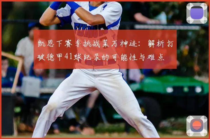 凯恩下赛季挑战莱万神迹：解析打破德甲41球纪录的可能性与难点