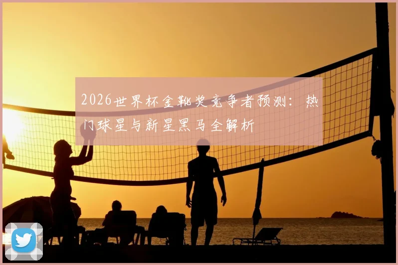 2026世界杯金靴奖竞争者预测：热门球星与新星黑马全解析