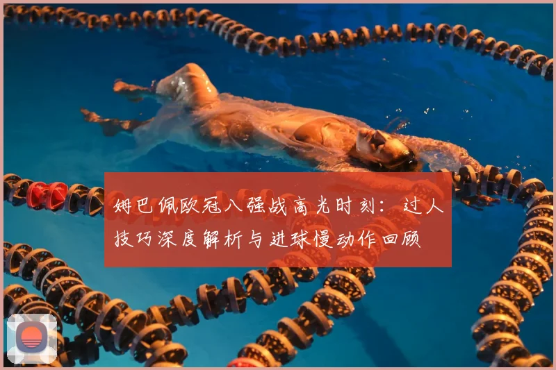 姆巴佩欧冠八强战高光时刻：过人技巧深度解析与进球慢动作回顾