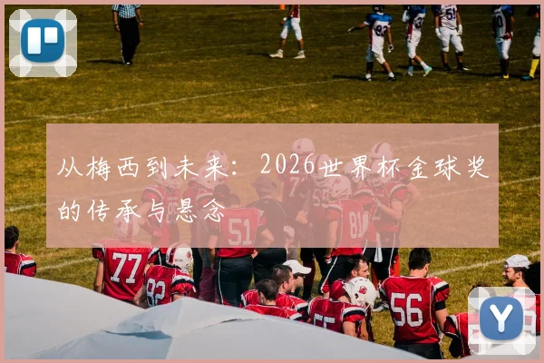 从梅西到未来：2026世界杯金球奖的传承与悬念