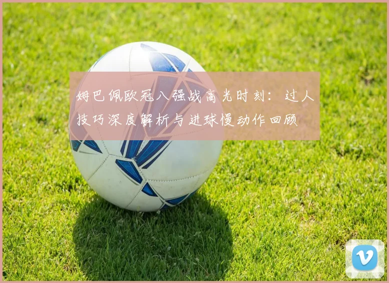 姆巴佩欧冠八强战高光时刻：过人技巧深度解析与进球慢动作回顾